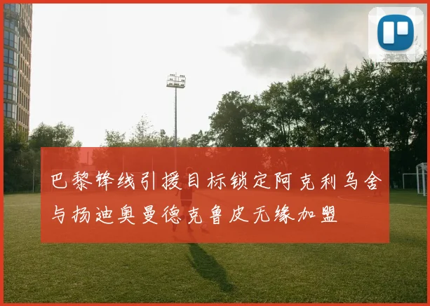 巴黎锋线引援目标锁定阿克利乌舍与扬迪奥曼德克鲁皮无缘加盟