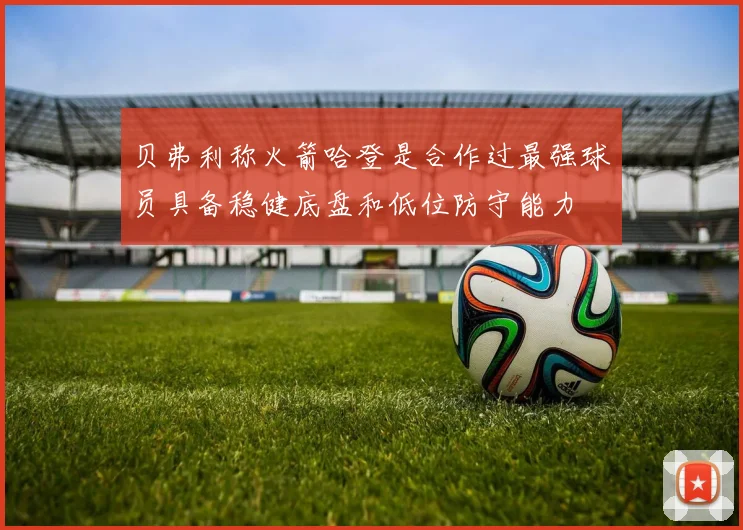 贝弗利称火箭哈登是合作过最强球员具备稳健底盘和低位防守能力