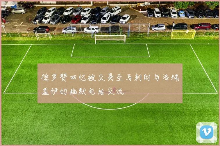 德罗赞回忆被交易至马刺时与洛瑞盖伊的幽默电话交流