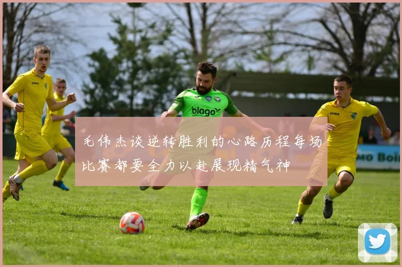 毛伟杰谈逆转胜利的心路历程每场比赛都要全力以赴展现精气神