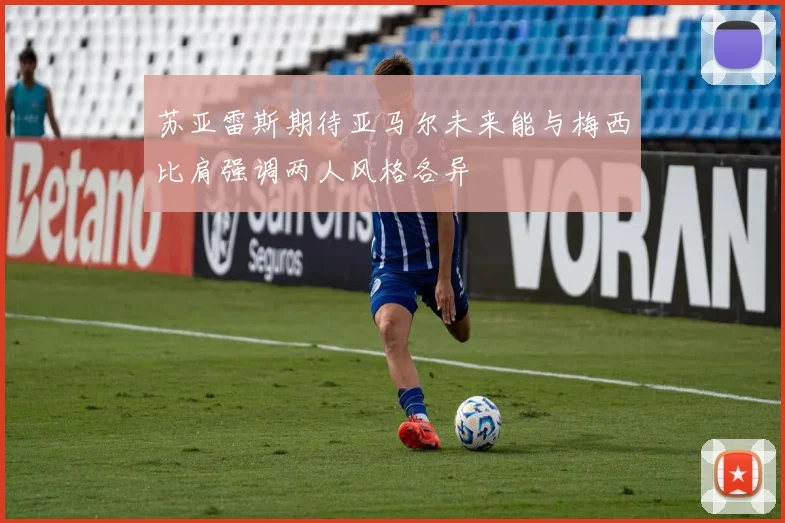 苏亚雷斯期待亚马尔未来能与梅西比肩强调两人风格各异