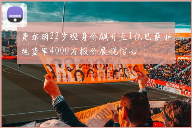 费尔明22岁现身价飙升至1亿巴萨拒绝蓝军4000万报价展现信心