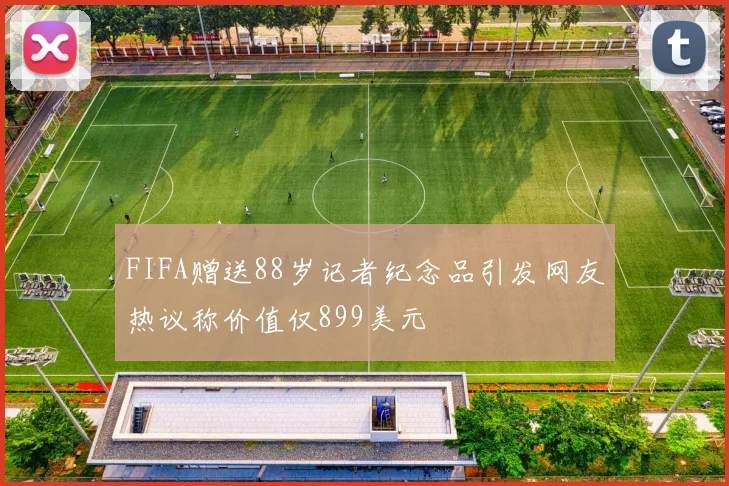 FIFA赠送88岁记者纪念品引发网友热议称价值仅899美元