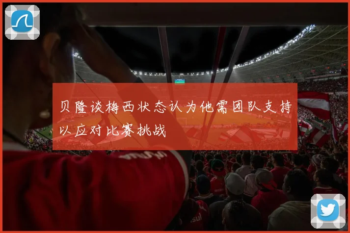 贝隆谈梅西状态认为他需团队支持以应对比赛挑战