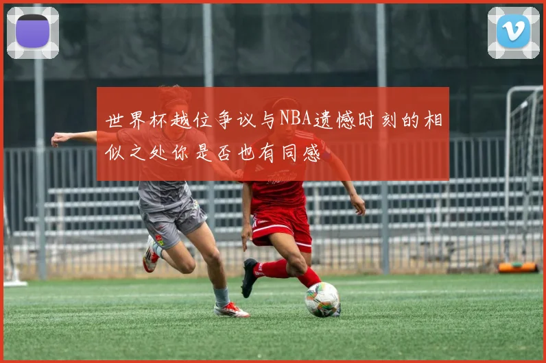 世界杯越位争议与NBA遗憾时刻的相似之处你是否也有同感