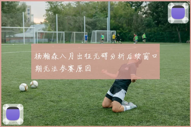 杨瀚森八月出征无碍分析后续窗口期无法参赛原因