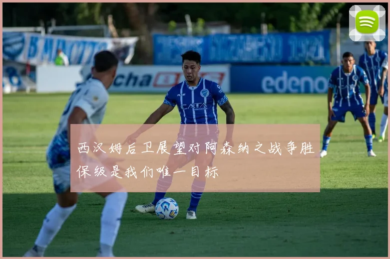 西汉姆后卫展望对阿森纳之战争胜保级是我们唯一目标