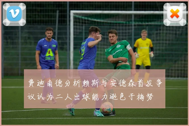 费迪南德分析赖斯与安德森首发争议认为二人出球能力逊色于梅努