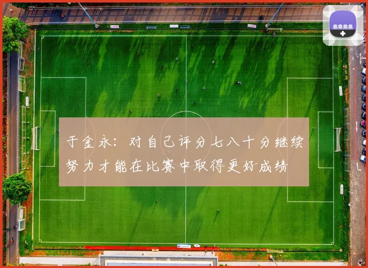 于金永：对自己评分七八十分继续努力才能在比赛中取得更好成绩