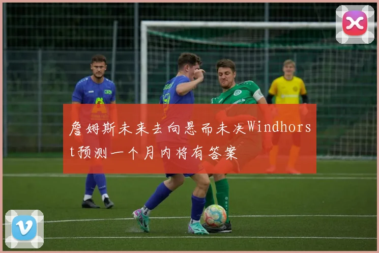 詹姆斯未来去向悬而未决Windhorst预测一个月内将有答案