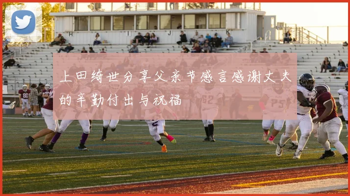 上田绮世分享父亲节感言感谢丈夫的辛勤付出与祝福