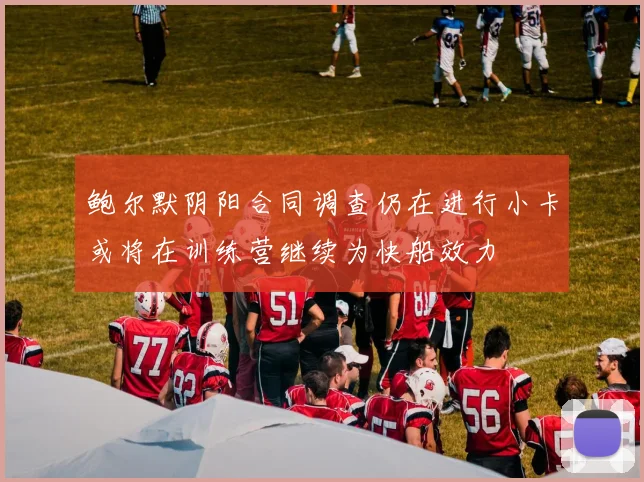 鲍尔默阴阳合同调查仍在进行小卡或将在训练营继续为快船效力
