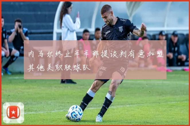 内马尔终止辛辛那提谈判有意加盟其他美职联球队