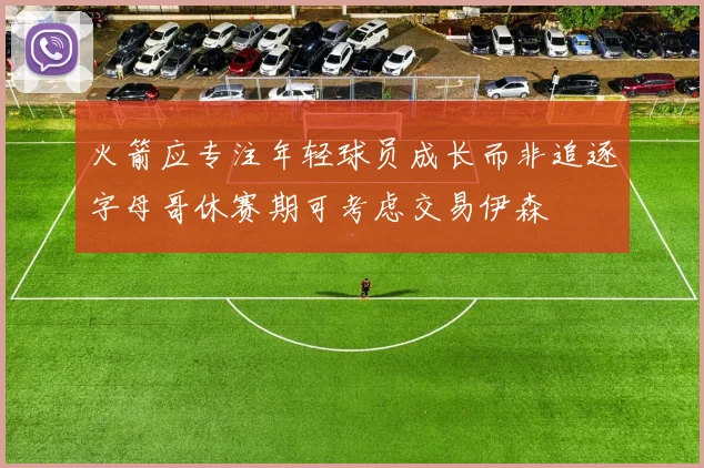 火箭应专注年轻球员成长而非追逐字母哥休赛期可考虑交易伊森