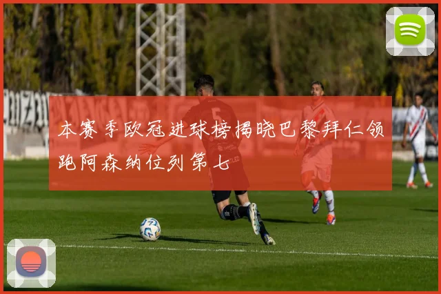 本赛季欧冠进球榜揭晓巴黎拜仁领跑阿森纳位列第七