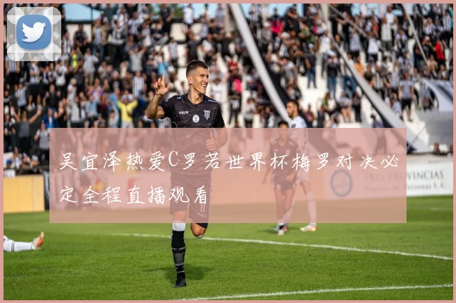 吴宜泽热爱C罗若世界杯梅罗对决必定全程直播观看