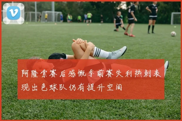 阿隆索赛后感慨季前赛失利热刺表现出色球队仍有提升空间