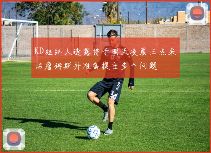KD经纪人透露将于明天凌晨三点采访詹姆斯并准备提出多个问题