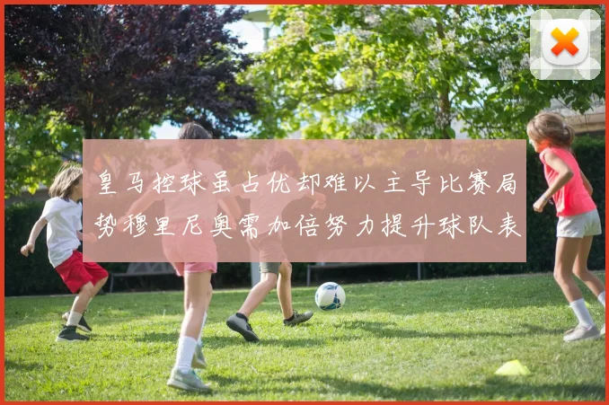 皇马控球虽占优却难以主导比赛局势穆里尼奥需加倍努力提升球队表现