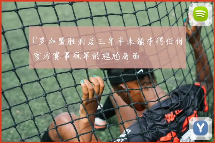 C罗加盟胜利后三年半未能夺得任何官方赛事冠军的尴尬局面