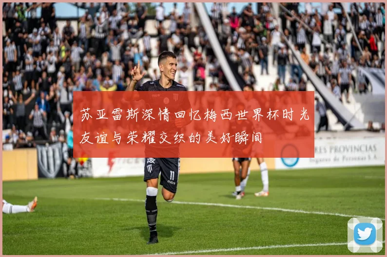 苏亚雷斯深情回忆梅西世界杯时光友谊与荣耀交织的美好瞬间