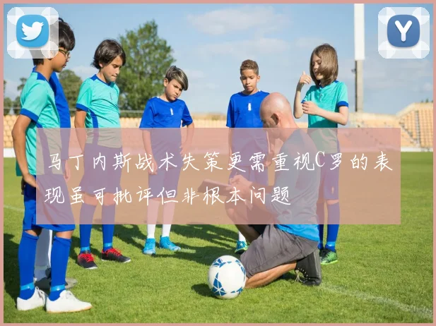 马丁内斯战术失策更需重视C罗的表现虽可批评但非根本问题