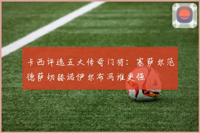 卡西评选五大传奇门将：塞萨尔范德萨切赫诺伊尔布冯谁更强