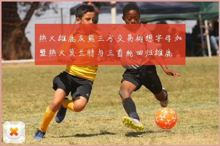 热火雄鹿灰熊三方交易构想字母加盟热火莫兰特与三首轮回归雄鹿