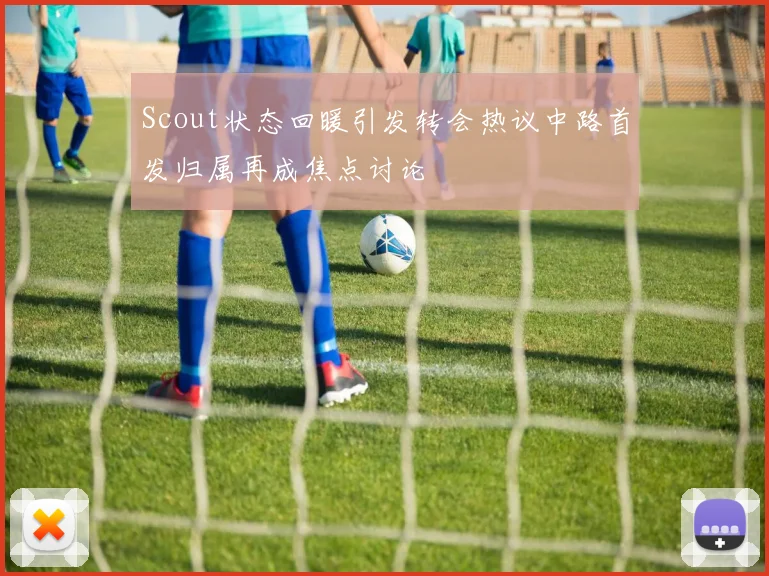 Scout状态回暖引发转会热议中路首发归属再成焦点讨论