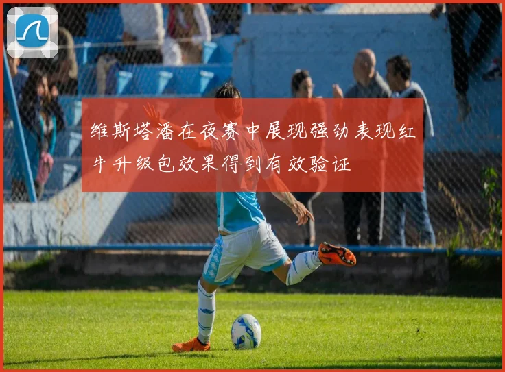 维斯塔潘在夜赛中展现强劲表现红牛升级包效果得到有效验证